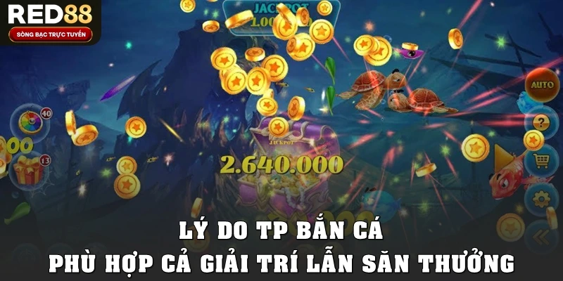 Lý do TP bắn cá phù hợp cả giải trí lẫn săn thưởng